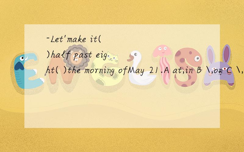 -Let'make it( )half past eight( )the morning ofMay 21.A at,in B \,on C \,in D about,by