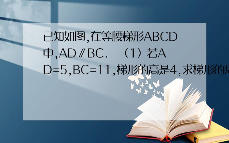 已知如图,在等腰梯形ABCD中,AD∥BC． （1）若AD=5,BC=11,梯形的高是4,求梯形的周长若AD=5,BC=11,梯形的高为4,求梯形的周长；若AD=a,BC=b,梯形的高为h,周长是c,用a,b,h表示c