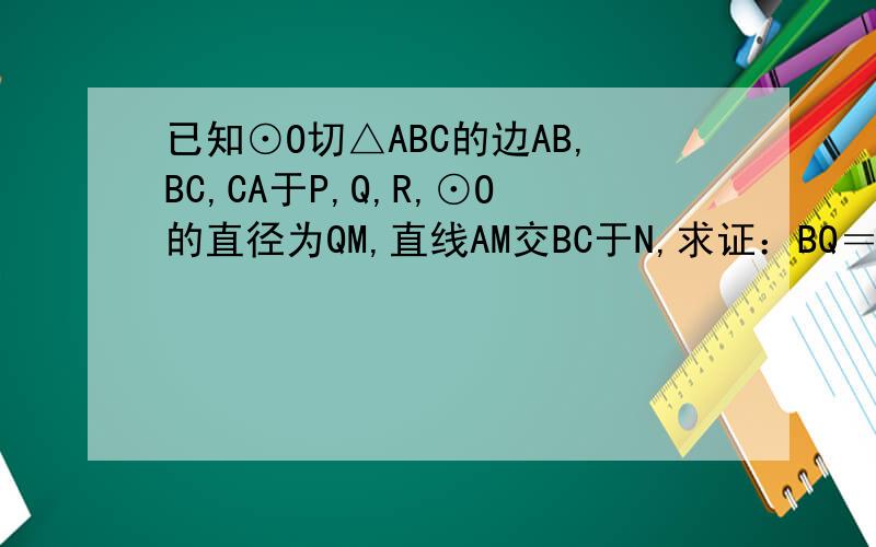 已知⊙O切△ABC的边AB,BC,CA于P,Q,R,⊙O的直径为QM,直线AM交BC于N,求证：BQ＝NC提示：过M作⊙O的切线交AB、AC于E,F,连OE,OB,OC和OF,证明ΔOBQ∽ΔEOM即可怎么证?