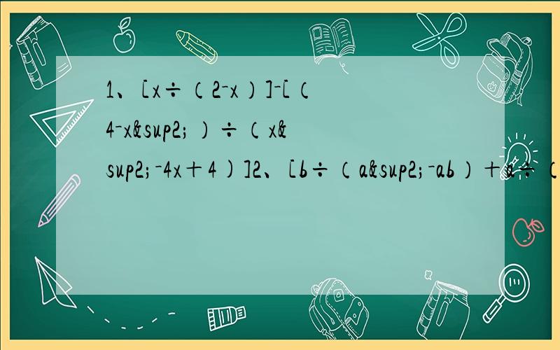 1、[x÷（2－x）]－[（4－x²）÷（x²－4x＋4)]2、[b÷（a²－ab）＋a÷（b²－ab）]÷[（a－b）÷（ab）]