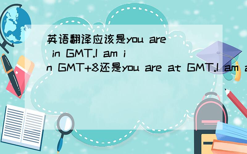 英语翻译应该是you are in GMT.I am in GMT+8还是you are at GMT.I am at GMT+8啊.我语法不太懂的…