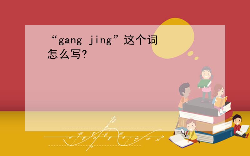 “gang jing”这个词怎么写?