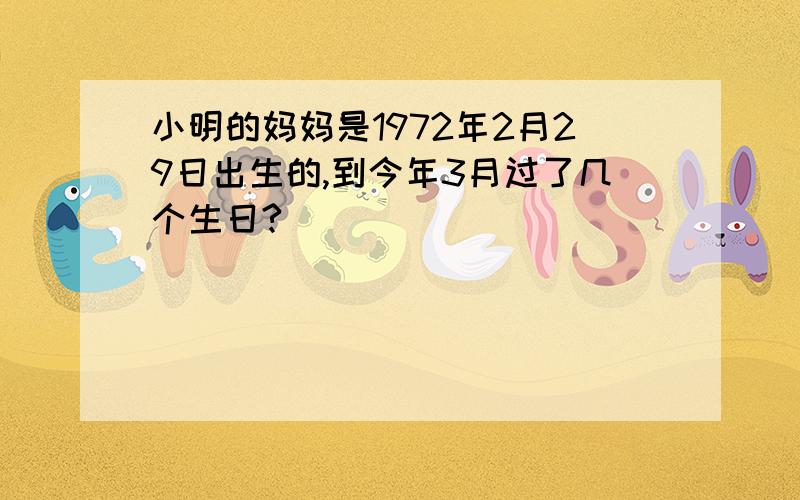 小明的妈妈是1972年2月29日出生的,到今年3月过了几个生日?