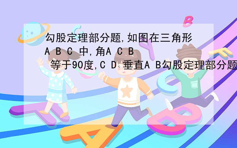勾股定理部分题,如图在三角形A B C 中,角A C B 等于90度,C D 垂直A B勾股定理部分题,如图在三角形A B C 中,角A C B 等于90度,C D 垂直A B 于D ,A C 等于4,B C 等于3,求A B 和C D 的长.    请写出详细证明过