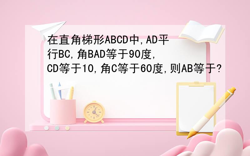 在直角梯形ABCD中,AD平行BC,角BAD等于90度,CD等于10,角C等于60度,则AB等于?