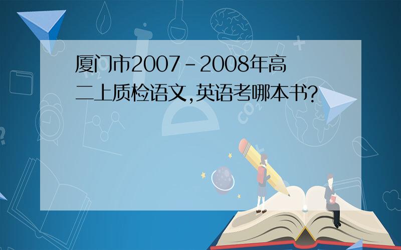 厦门市2007-2008年高二上质检语文,英语考哪本书?