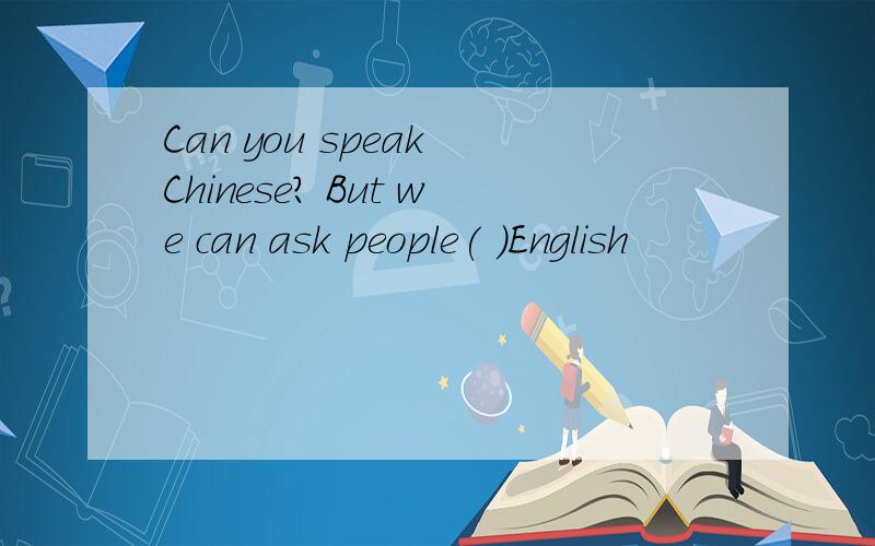 Can you speak Chinese? But we can ask people( )English