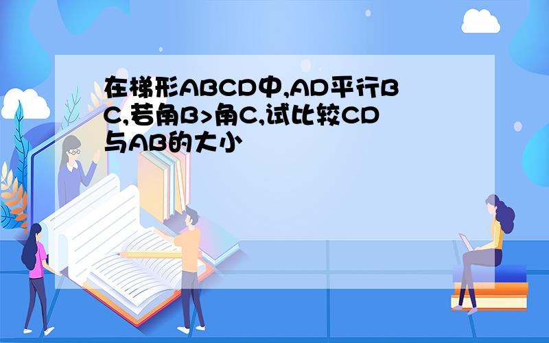 在梯形ABCD中,AD平行BC,若角B>角C,试比较CD与AB的大小