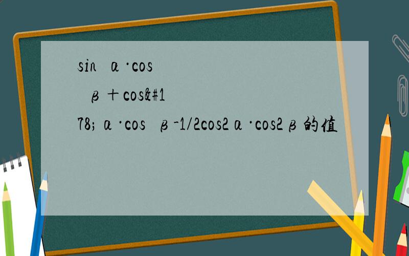 sin²α·cos²β＋cos²α·cos²β-1/2cos2α·cos2β的值