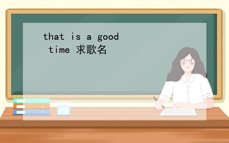 that is a good time 求歌名