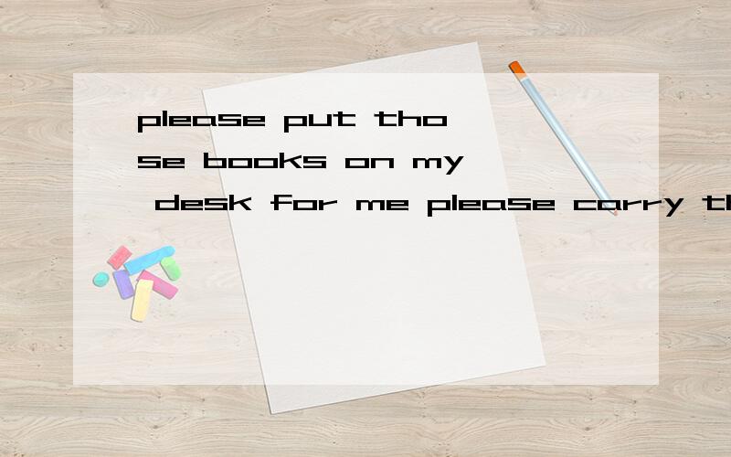 please put those books on my desk for me please carry those books on my desk for meplease put those books on my desk for meplease carry those books on my desk for me哪一个是对的?