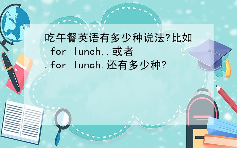 吃午餐英语有多少种说法?比如 for lunch,.或者.for lunch.还有多少种?