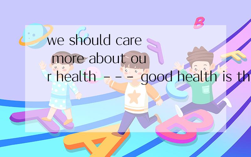 we should care more about our health --- good health is the first step towards successa\ sob\ becausec \butd\ if说理由!