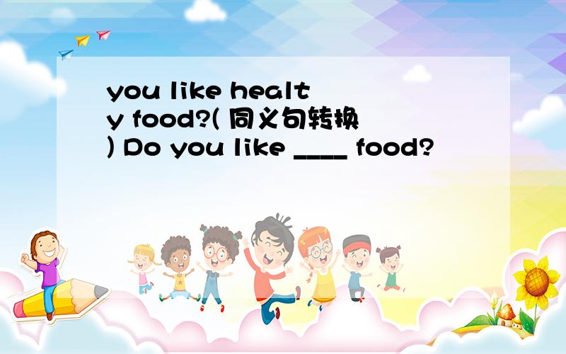 you like healty food?( 同义句转换) Do you like ____ food?