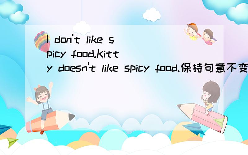 I don't like spicy food.Kitty doesn't like spicy food.保持句意不变I don't like spicy food.Kitty doesn't like spicy food.保持句意不变I don't like spicy food,__kitty