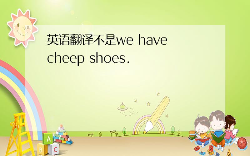 英语翻译不是we have cheep shoes.