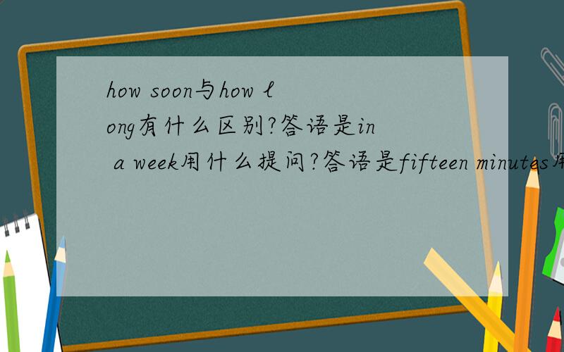 how soon与how long有什么区别?答语是in a week用什么提问?答语是fifteen minutes用什么提问?