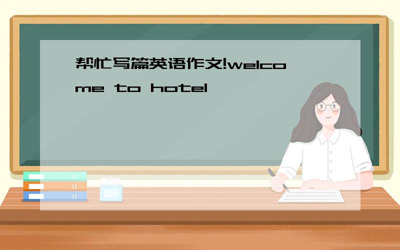 帮忙写篇英语作文!welcome to hotel