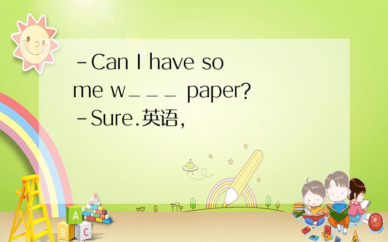 -Can I have some w___ paper?-Sure.英语,