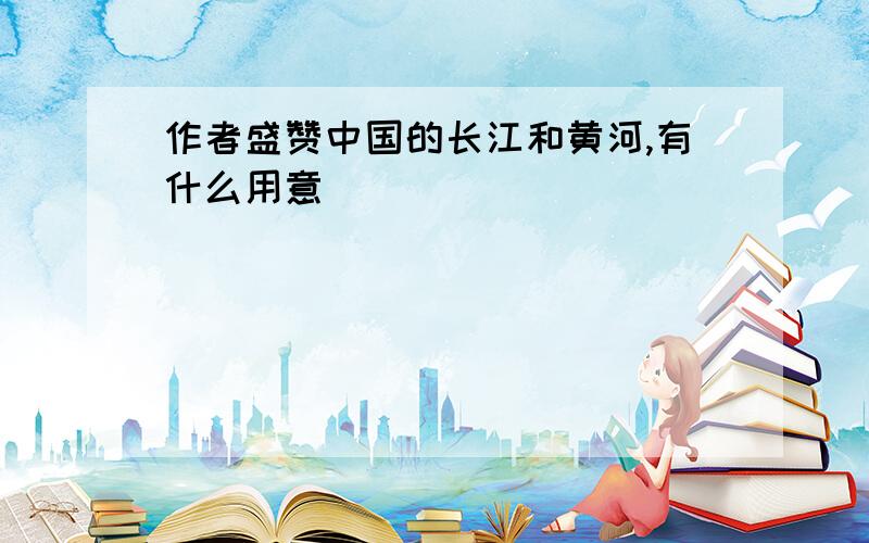 作者盛赞中国的长江和黄河,有什么用意