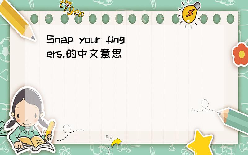 Snap your fingers.的中文意思