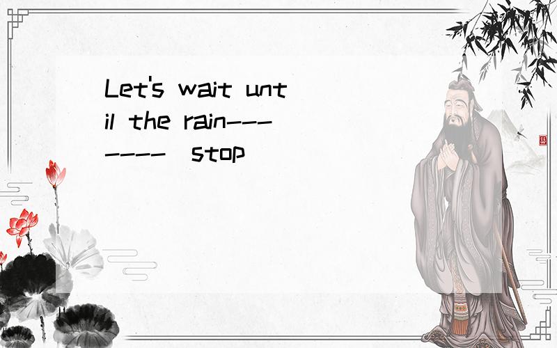 Let's wait until the rain-------(stop)