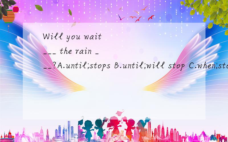 Will you wait ___ the rain ___?A.until;stops B.until;will stop C.when;stops D.if;stops