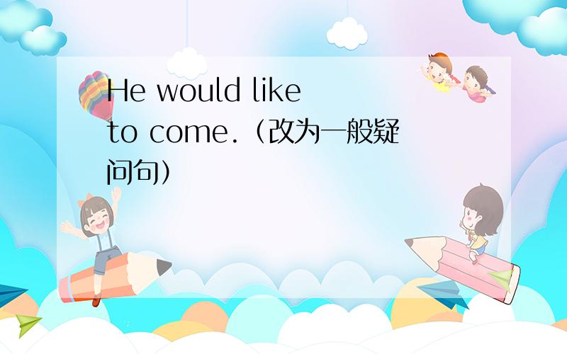 He would like to come.（改为一般疑问句）