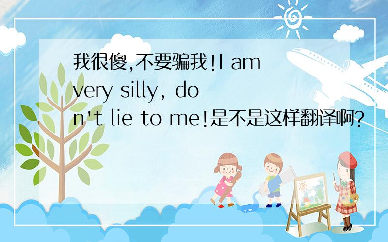 我很傻,不要骗我!I am very silly, don't lie to me!是不是这样翻译啊?