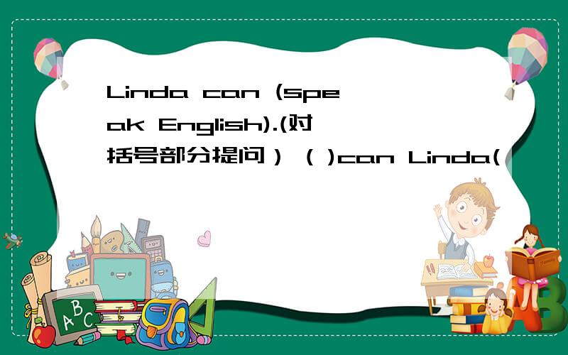 Linda can (speak English).(对括号部分提问） ( )can Linda(
