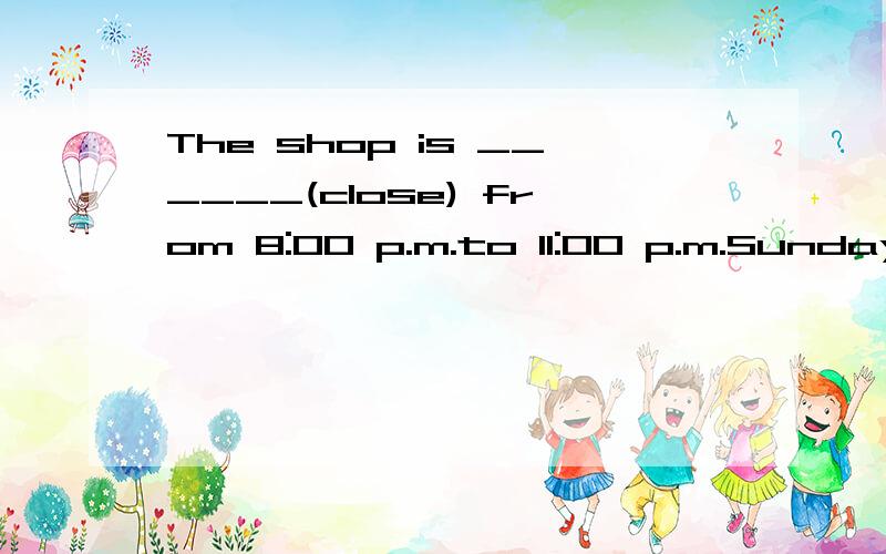 The shop is ______(close) from 8:00 p.m.to 11:00 p.m.Sundays.用括号中所给词的正确形势填空They are looking forward to ______(have) a big party this weekend.