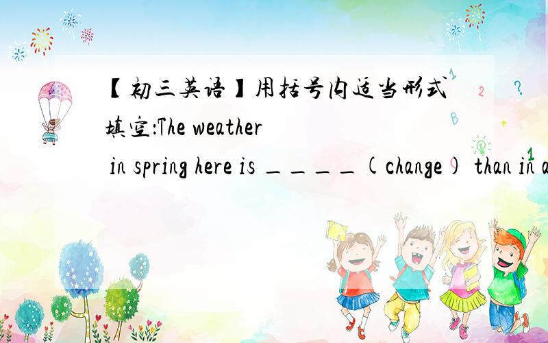 【初三英语】用括号内适当形式填空：The weather in spring here is ____(change) than in autumn.这里到底是比较级呢还是被动语态呢还是其他?
