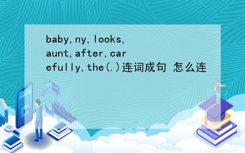 baby,ny,looks,aunt,after,carefully,the(.)连词成句 怎么连