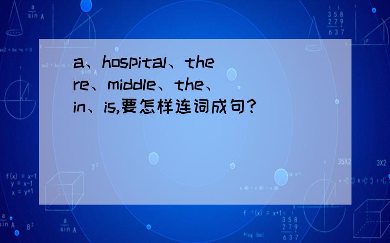 a、hospital、there、middle、the、in、is,要怎样连词成句?