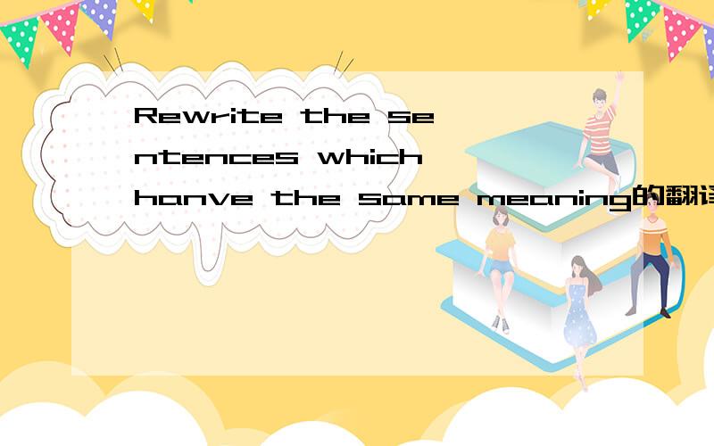 Rewrite the sentences which hanve the same meaning的翻译