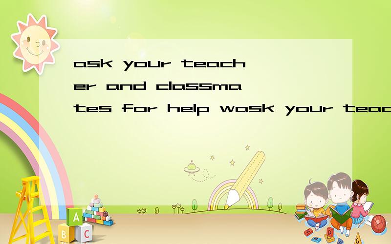 ask your teacher and classmates for help wask your teacher and classmates for help when you have difficulties什么意思