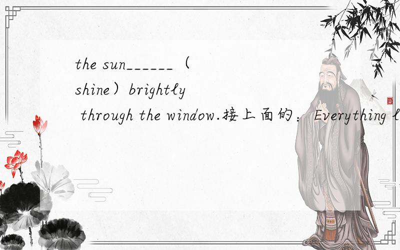 the sun______（shine）brightly through the window.接上面的：Everything looks so nice.填什么?为什么?