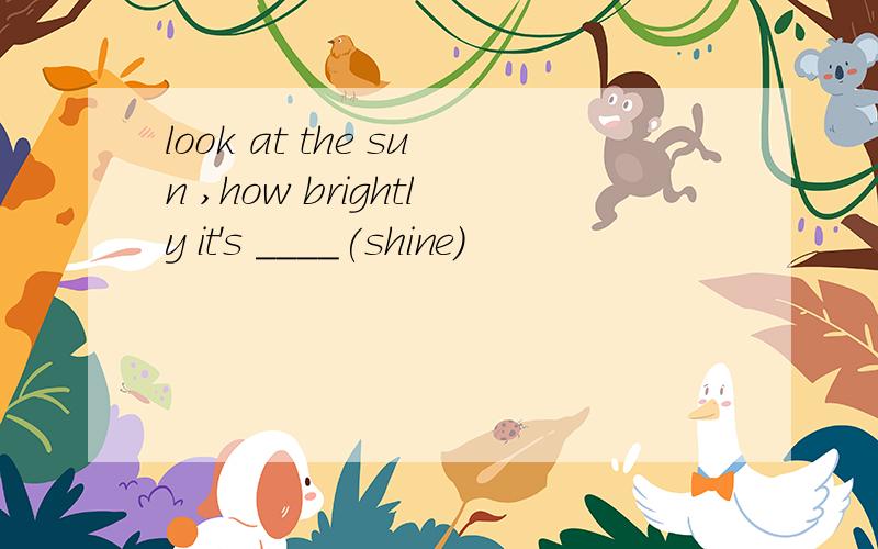 look at the sun ,how brightly it's ____(shine)