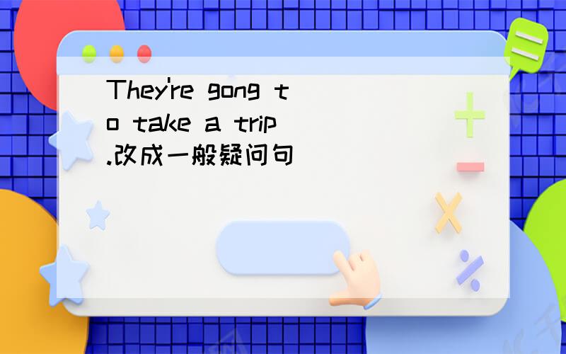 They're gong to take a trip .改成一般疑问句