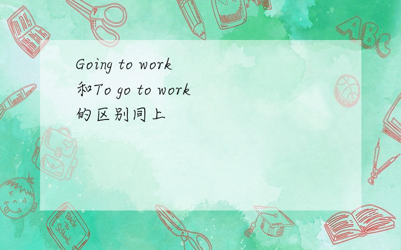 Going to work 和To go to work的区别同上