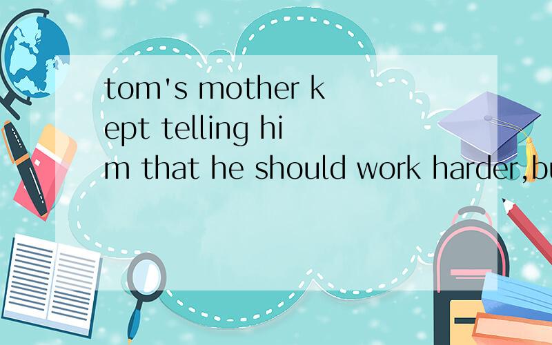 tom's mother kept telling him that he should work harder,but ---------didn't help.A WHICH B IT 为么不是A