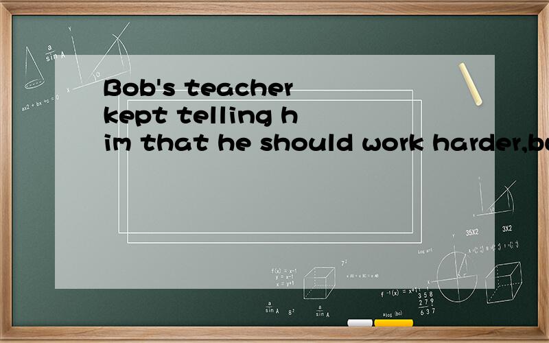 Bob's teacher kept telling him that he should work harder,but___didn't help.A.he B.which C.sheD.it