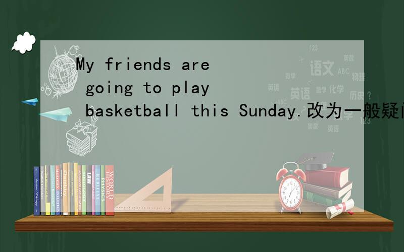 My friends are going to play basketball this Sunday.改为一般疑问句并作否定回答