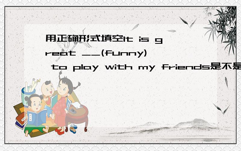 用正确形式填空It is great __(funny) to play with my friends是不是用fun