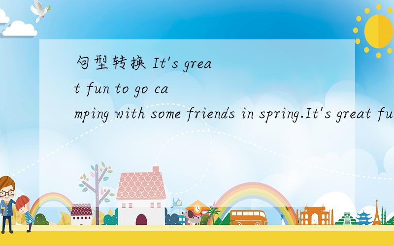 句型转换 It's great fun to go camping with some friends in spring.It's great funto go camping.（改为感叹句）（ ）（ ）it is to go camping with some friends in spring .