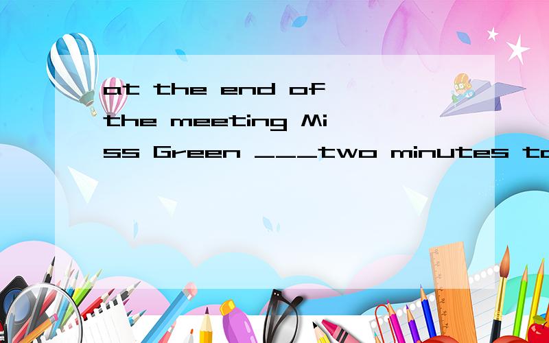 at the end of the meeting Miss Green ___two minutes to decide whether she should join the project or notA.gave B.had given C.was given D.was giving