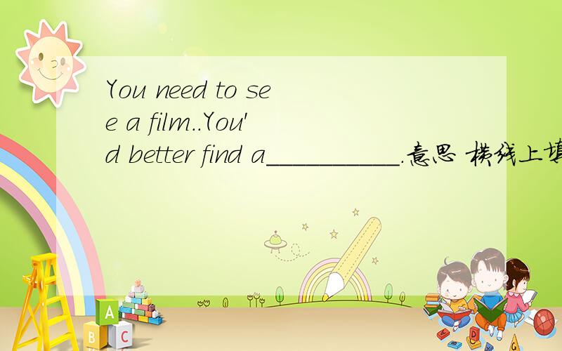 You need to see a film..You'd better find a__________.意思 横线上填什么