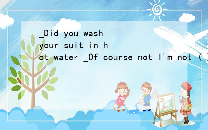 _Did you wash your suit in hot water _Of course not I'm not ( )foolish.AveryBthatCvery mushDtoo