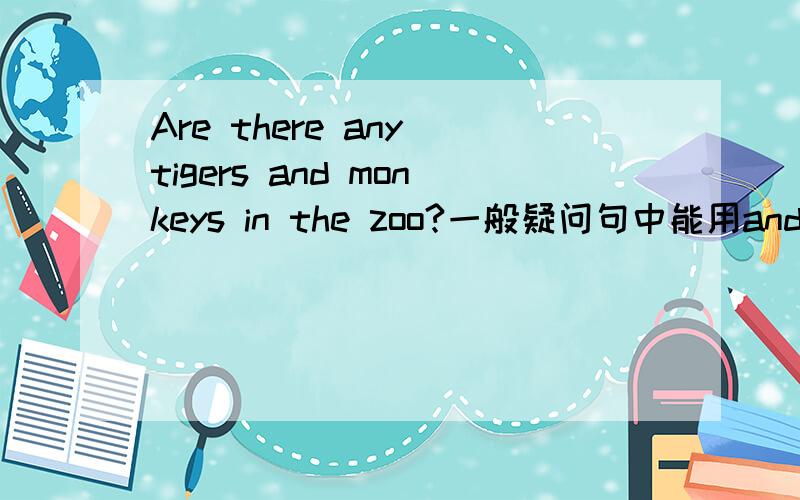 Are there any tigers and monkeys in the zoo?一般疑问句中能用and