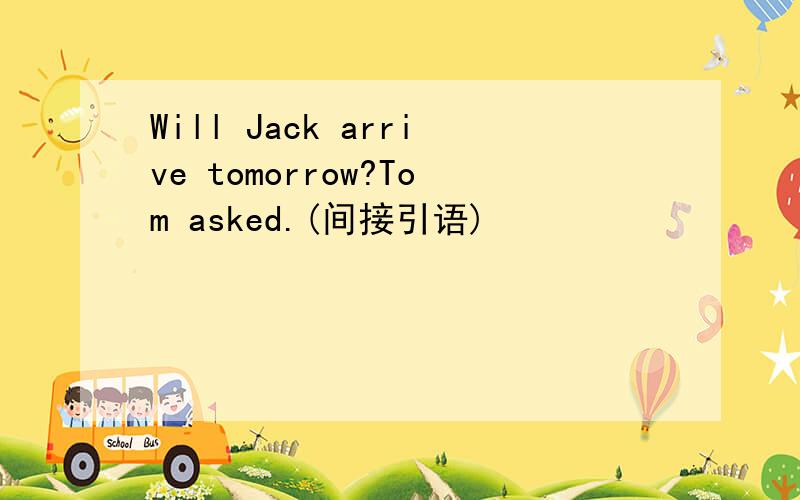 Will Jack arrive tomorrow?Tom asked.(间接引语)